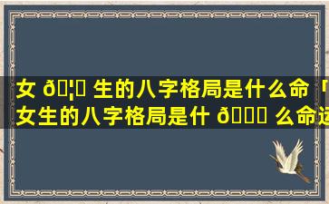 女 🦈 生的八字格局是什么命「女生的八字格局是什 🐟 么命运」